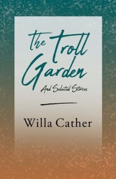 The Troll Garden - And Selected Stories - Willa Cather - Books - Read Books - 9781528716147 - June 4, 2020