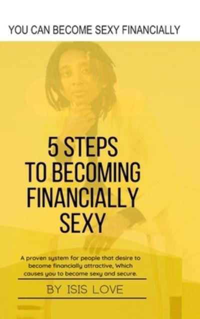 Isis Love · 5 Steps to Becoming Financially Sexy a Proven System for People That Desire to Become Financially Attractive, Which Causes You to Be Sexy and Sercure (Book) (2021)