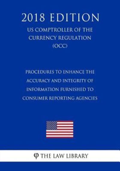 Cover for The Law Library · Procedures to Enhance the Accuracy and Integrity of Information Furnished to Consumer Reporting Agencies (US Comptroller of the Currency Regulation) (OCC) (2018 Edition) (Paperback Bog) (2018)