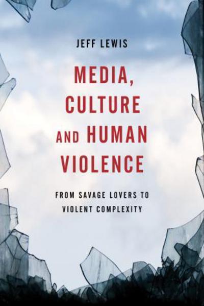 Cover for Jeff Lewis · Media, Culture and Human Violence: From Savage Lovers to Violent Complexity (Hardcover Book) (2015)