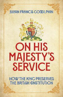 Cover for Julian Francis Godolphin · On His Majesty's Service: How the King Preserves the British Constitution (Hardcover Book) (2025)