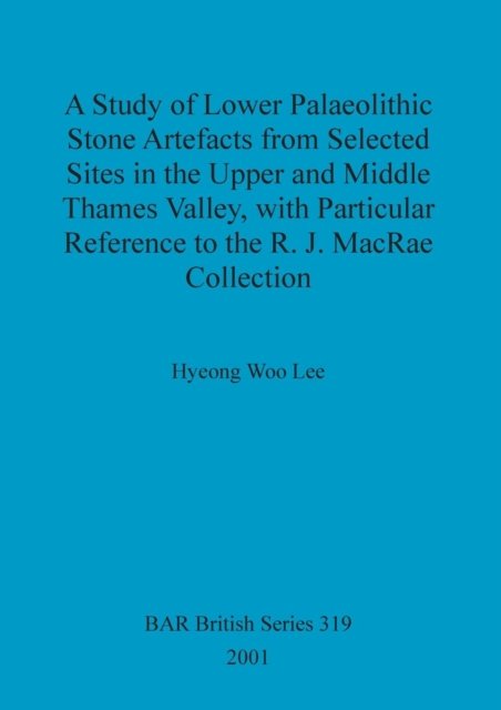 Cover for Hyeong Woo Lee · A Study of Lower Palaeolithic Stone Artefacts from Selected Sites in the Upper and Middle Thames Valley, with Particular Reference to the R.J.MacRae Collection ... Archaeological Reports (BAR) British S.) (Pocketbok) (2001)