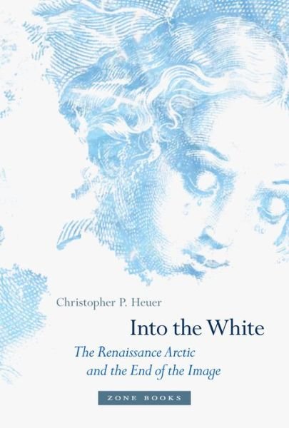 Cover for Heuer, Christopher P. (Associate Director, Clark Art Institute) · Into the White: The Renaissance Arctic and the End of the Image - Zone Books (Hardcover Book) (2019)