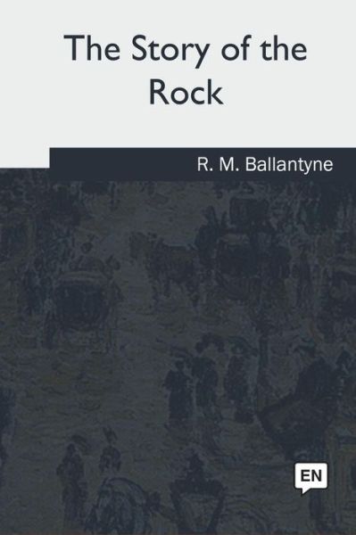 The Story of the Rock - Robert Michael Ballantyne - Books - Createspace Independent Publishing Platf - 9781985036147 - June 28, 2018