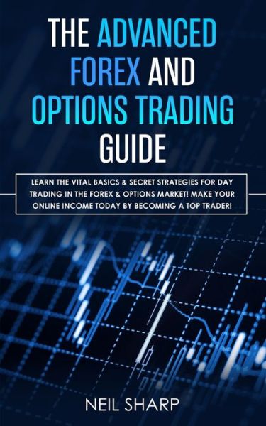 Cover for Neil Sharp · The Advanced Forex and Options Trading Guide: Learn The Vital Basics &amp; Secret Strategies For Day Trading in The Forex &amp; Options Market! Make Your Online Income Today by Becoming a Top Trader (Pocketbok) (2019)