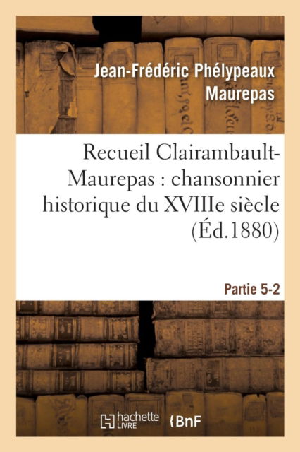 Cover for Jean-Frédéric Phélypeaux Maurepas · Recueil Clairambault-Maurepas: Chansonnier Historique Du Xviiie Siecle Partie 5-2 (Paperback Book) (2016)
