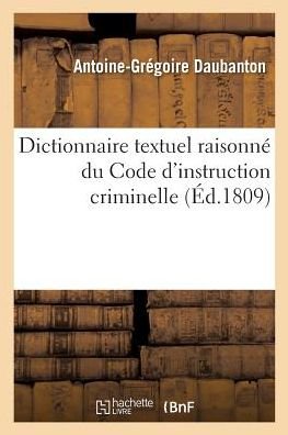 Cover for Daubanton-A-G · Dictionnaire Textuel Raisonne, Par Ordre Sommaire Et de Matieres, Du Code d'Instruction Criminelle (Pocketbok) (2018)