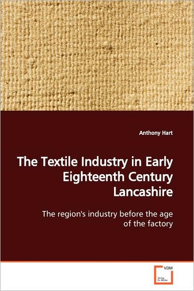 Cover for Anthony Hart · The Textile Industry in Early Eighteenth Century Lancashire: the Region's Industry Before the Age of the Factory (Paperback Book) (2009)