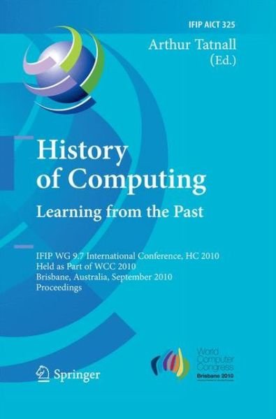 Cover for Arthur Tatnall · History of Computing: Learning from the Past: IFIP WG 9.7 International Conference, HC 2010, Held as Part of WCC 2010, Brisbane,  Australia, September 20-23, 2010, Proceedings - IFIP Advances in Information and Communication Technology (Paperback Book) [2010 edition] (2014)