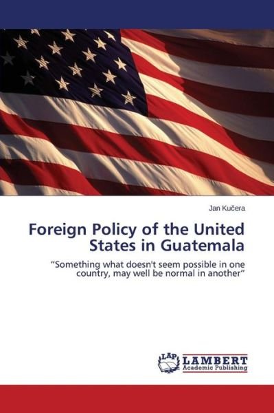 Foreign Policy of the United States in Guatemala - Ku Era Jan - Libros - LAP Lambert Academic Publishing - 9783659746147 - 29 de junio de 2015