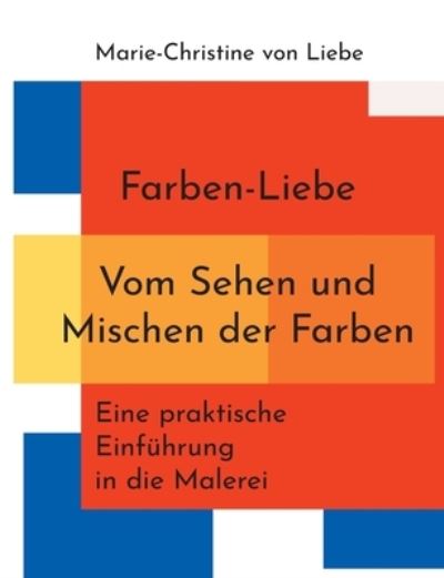 Cover for Marie-Christine Von Liebe · Farben-Liebe - Vom Sehen und Mischen der Farben: Eine praktische Einfuhrung in die Malerei (Paperback Book) (2020)