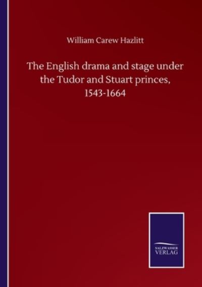 The English drama and stage under the Tudor and Stuart princes, 1543-1664 - William Carew Hazlitt - Books - Salzwasser-Verlag Gmbh - 9783752508147 - September 23, 2020