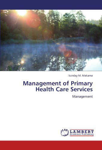 Management of Primary Health Care Services - Sunday M. Makama - Books - LAP LAMBERT Academic Publishing - 9783846504147 - October 9, 2011