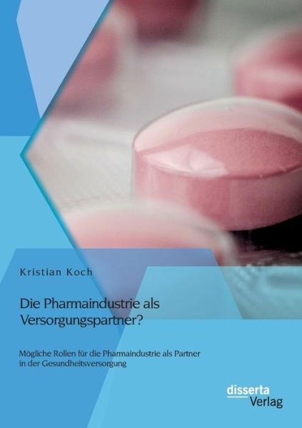 Die Pharmaindustrie Als Versorgungspartner? Mögliche Rollen Für Die Pharmaindustrie Als Partner in Der Gesundheitsversorgung - Kristian Koch - Książki - disserta verlag - 9783954258147 - 20 listopada 2014