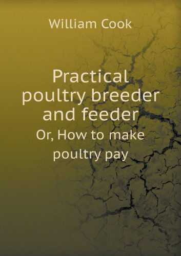 Cover for William Cook · Practical Poultry Breeder and Feeder Or, How to Make Poultry Pay (Paperback Book) (2013)