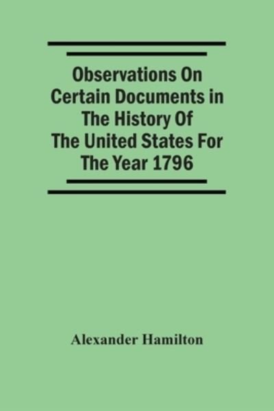 Observations On Certain Documents In The History Of The United States For The Year 1796, - Alexander Hamilton - Bøger - Alpha Edition - 9789354506147 - 6. april 2021