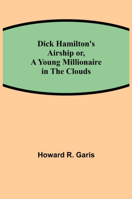 Dick Hamilton's Airship or, A Young Millionaire in the Clouds - Howard R Garis - Books - Alpha Edition - 9789354845147 - August 5, 2021