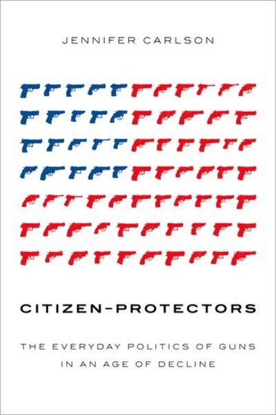 Cover for Carlson, Jennifer (Assistant Professor, School of Sociology and School of Government &amp; Public Policy, Assistant Professor, School of Sociology and School of Government &amp; Public Policy, University of Arizona) · Citizen-Protectors: The Everyday Politics of Guns in an Age of Decline (Paperback Book) (2018)