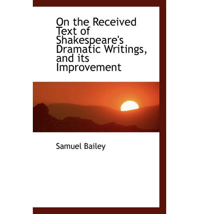 Cover for Samuel Bailey · On the Received Text of Shakespeare's Dramatic Writings, and Its Improvement (Paperback Book) (2008)