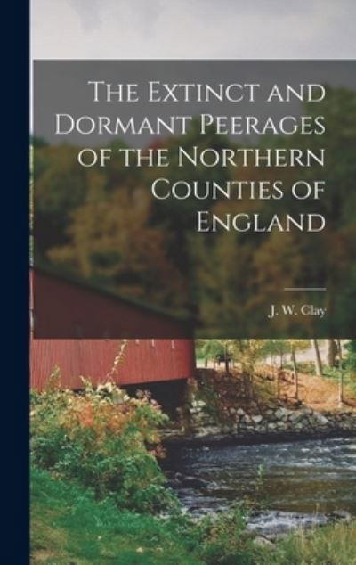 Cover for J W (John William) 1838-1918 Clay · The Extinct and Dormant Peerages of the Northern Counties of England [microform] (Gebundenes Buch) (2021)