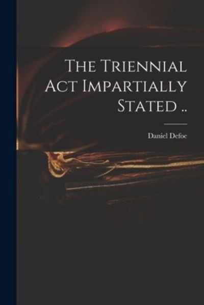 The Triennial Act Impartially Stated .. - Daniel Defoe - Books - Legare Street Press - 9781014292148 - September 9, 2021