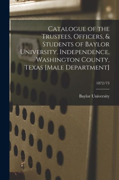 Cover for Baylor University · Catalogue of the Trustees, Officers, &amp; Students of Baylor University, Independence, Washington County, Texas [Male Department]; 1872/73 (Paperback Book) (2021)