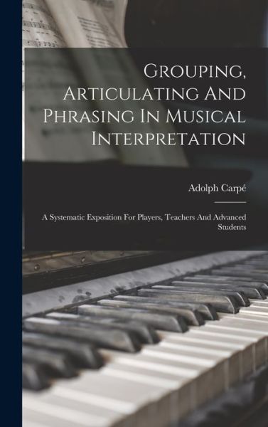 Cover for Adolph Carpé · Grouping, Articulating and Phrasing in Musical Interpretation (Book) (2022)