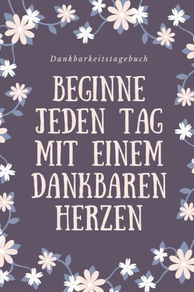 Cover for Zufriedenheits Tagebuch · BEGINNE JEDEN TAG MIT EINEM DANKBAREN HERZEN DANKBARKEITSTAGEBUCH A5 52 Wochen Kalender | 5- Minuten Tagebuch | Geschenk für Frauen Mama Oma ... | Achtsamkeit | Planer | (Paperback Book) (2019)