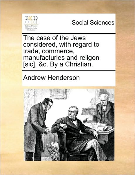 The Case of the Jews Considered, with Regard to Trade, Commerce, Manufacturies and Religon [sic], &c. by a Christian. - Andrew Henderson - Książki - Gale Ecco, Print Editions - 9781170479148 - 29 maja 2010