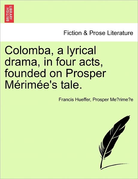 Colomba, a Lyrical Drama, in Four Acts, Founded on Prosper M Rim E's Tale. - Francis Hueffer - Libros - British Library, Historical Print Editio - 9781241056148 - 15 de febrero de 2011