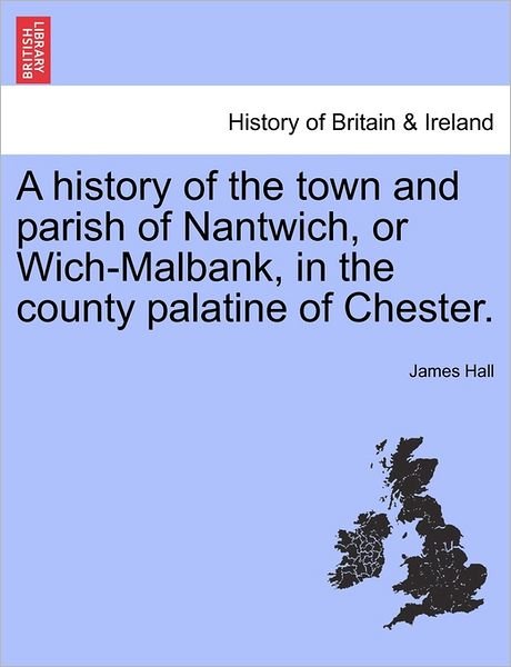 Cover for Professor James Hall · A history of the town and parish of Nantwich, or Wich-Malbank, in the county palatine of Chester. (Pocketbok) (2011)