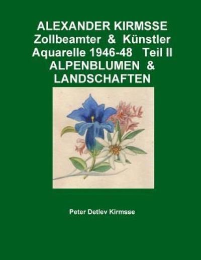 Cover for Peter Detlev Kirmsse · Alexander Kirmsse Zollbeamter &amp; Kunstler Aquarelle 1946-48 Teil II Alpenblumen &amp; Landschaften (Paperback Bog) (2013)