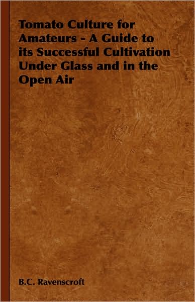 Cover for B C Ravenscroft · Tomato Culture for Amateurs - a Guide to Its Successful Cultivation Under Glass and in the Open Air (Hardcover Book) (2008)