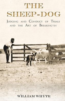 Cover for William Whyte · The Sheep-Dog - Judging and Conduct of Trials and the Art of Breaking-in - A Comprehensive and Practical Text-Book Dealing with the System of Judging Sheep-Dog Trials in New Zealand and Type on the Show Bench, and with the General Management and Conduct o (Paperback Book) (2017)