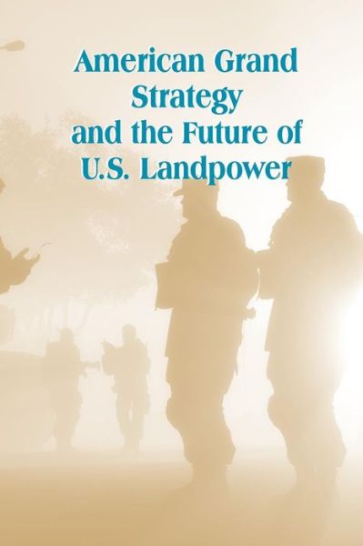 American Grand Strategy and the Future of U.s. Landpower - U S Army War College Press - Boeken - Createspace - 9781505585148 - 17 december 2014