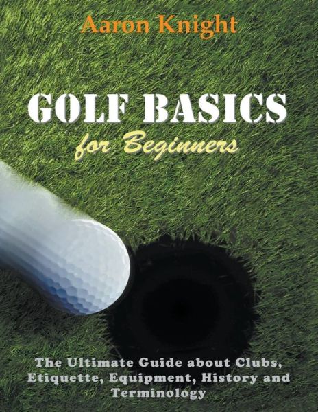 Cover for Aaron Knight · Golf Basics for Beginners (Large Print): the Ultimate Guide About Clubs Etiquette, Equipment, History and Terminology (Paperback Book) (2014)