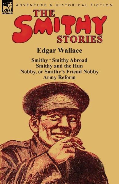 The Smithy Stories: 'Smithy, ' 'Smithy Abroad, ' 'Smithy and the Hun, ' 'Nobby, or Smithy's Friend Nobby' and 'Army Reform' - Edgar Wallace - Books - Leonaur Ltd - 9781782823148 - September 1, 2014