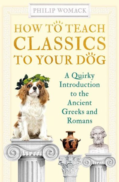 Cover for Philip Womack · How to Teach Classics to Your Dog: A Quirky Introduction to the Ancient Greeks and Romans - How to Teach (Hardcover Book) (2020)