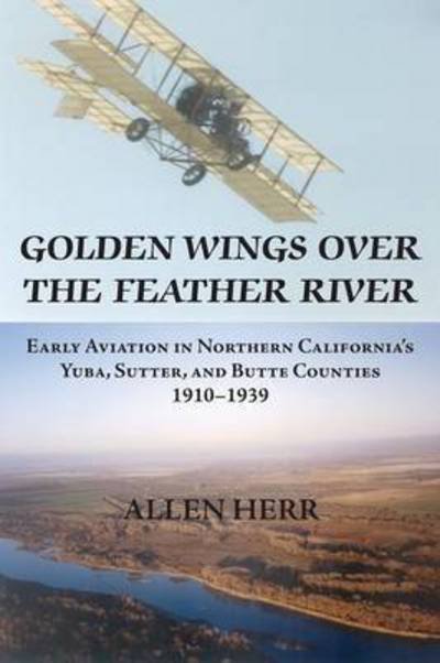 Cover for H Allen Herr · Golden Wings over the Feather River: Early Aviation in Northern California's Yuba, Sutter, and Butte Counties, 1910-1939 (Paperback Book) (2015)