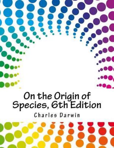 On the Origin of Species, 6th Edition - Charles Darwin - Kirjat - Createspace Independent Publishing Platf - 9781979243148 - torstai 2. marraskuuta 2017