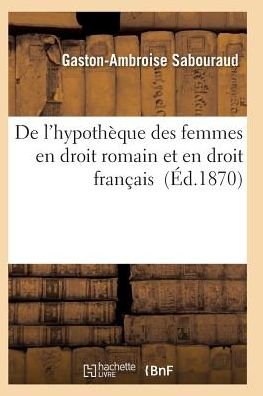 De L'hypotheque Des Femmes en Droit Romain et en Droit Francais - Sabouraud-g-a - Livros - Hachette Livre - Bnf - 9782011937148 - 1 de fevereiro de 2016