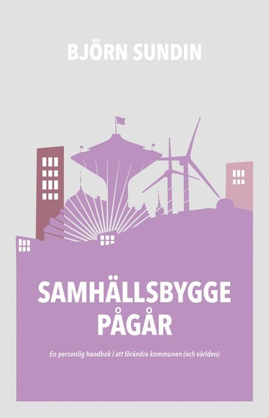 Cover for Björn Sundin · Samhällsbygge pågår : en personlig handbok i att förändra kommunen (och världen) (Book) (2017)