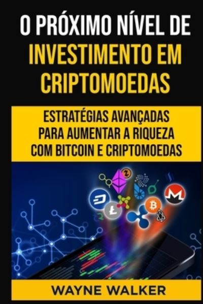 Cover for Wayne Walker · O Proximo Nivel de Investimento em Criptomoedas: Estrategias Avancadas Para Aumentar a Riqueza com Bitcoin e Criptomoedas (Paperback Book) (2021)