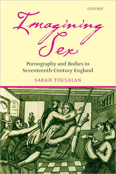 Cover for Toulalan, Sarah (Wellcome Lecturer in Medical History, University of Exeter) · Imagining Sex: Pornography and Bodies in Seventeenth-Century England (Hardcover Book) (2007)