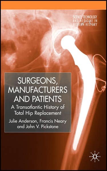 Cover for J. Anderson · Surgeons, Manufacturers and Patients: A Transatlantic History of Total Hip Replacement - Science, Technology and Medicine in Modern History (Gebundenes Buch) (2007)