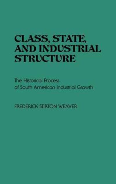 Cover for Frederic S. Weaver · Class, State, and Industrial Structure: The Historical Process of South American Industrial Growth (Hardcover Book) (1980)