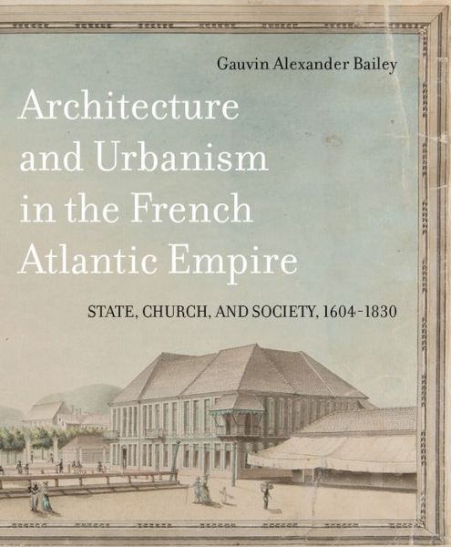 Cover for Gauvin Alexander Bailey · Architecture and Urbanism in the French Atlantic Empire: State, Church, and Society, 1604-1830 - McGill-Queen's French Atlantic Worlds Series (Hardcover Book) (2018)