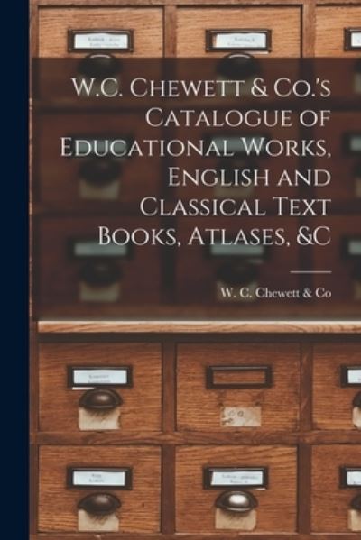 Cover for W C Chewett &amp; Co · W.C. Chewett &amp; Co.'s Catalogue of Educational Works, English and Classical Text Books, Atlases, &amp;c [microform] (Paperback Book) (2021)