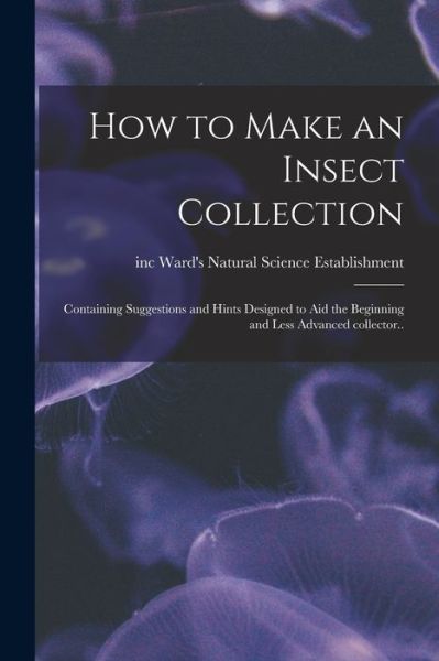 Cover for Ward's Natural Science Establishment · How to Make an Insect Collection; Containing Suggestions and Hints Designed to Aid the Beginning and Less Advanced Collector.. (Paperback Book) (2021)