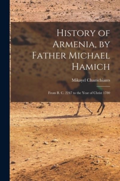 Cover for Chamchiants Mikayel · History of Armenia, by Father Michael Hamich; from B. C. 2247 to the Year of Christ 1780 (Book) (2022)